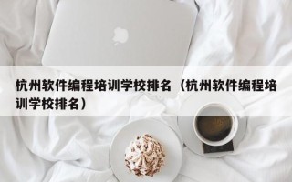 杭州软件编程培训学校排名（杭州软件编程培训学校排名）