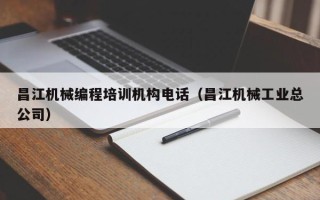 昌江机械编程培训机构电话（昌江机械工业总公司）