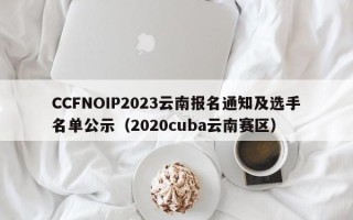 CCFNOIP2023云南报名通知及选手名单公示（2020cuba云南赛区）
