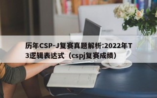 历年CSP-J复赛真题解析:2022年T3逻辑表达式（cspj复赛成绩）