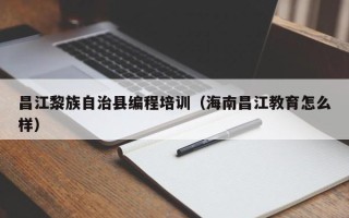昌江黎族自治县编程培训（海南昌江教育怎么样）