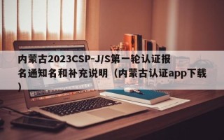 内蒙古2023CSP-J/S第一轮认证报名通知名和补充说明（内蒙古认证app下载）