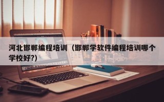 河北邯郸编程培训（邯郸学软件编程培训哪个学校好?）