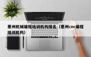 惠州机械编程培训机构排名（惠州cnc编程培训机构）