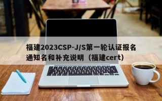 福建2023CSP-J/S第一轮认证报名通知名和补充说明（福建cert）
