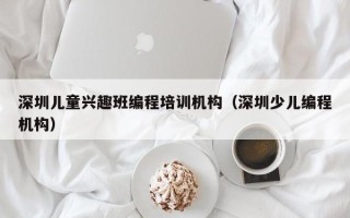 深圳儿童兴趣班编程培训机构（深圳少儿编程机构）