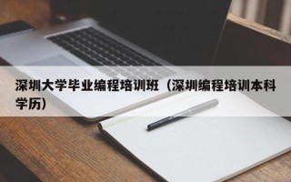 深圳大学毕业编程培训班（深圳编程培训本科学历）