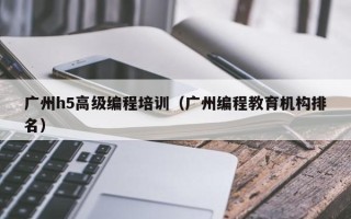 广州h5高级编程培训（广州编程教育机构排名）