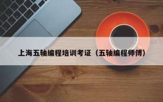 上海五轴编程培训考证（五轴编程师傅）