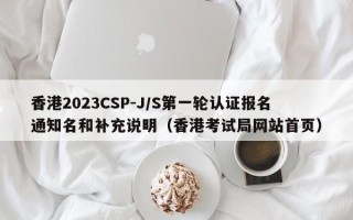 香港2023CSP-J/S第一轮认证报名通知名和补充说明（香港考试局网站首页）