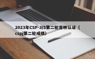 2023年CSP-J/S第二轮吉林认证（cspj第二轮成绩）