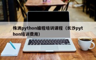 株洲python编程培训课程（长沙python培训费用）