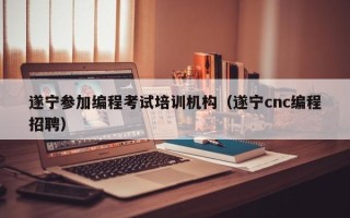 遂宁参加编程考试培训机构（遂宁cnc编程招聘）